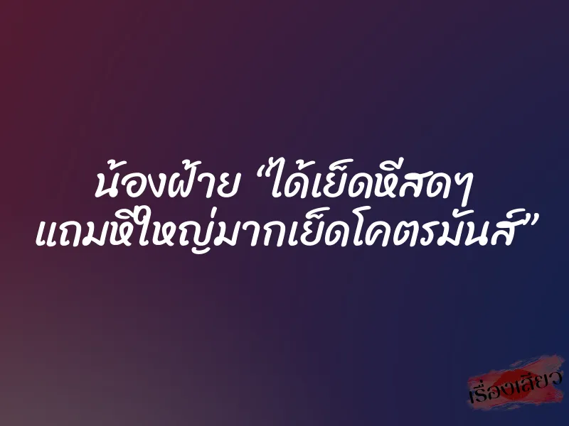 น้องฝ้าย “ได้เย็ดหีสดๆ แถมหีใหญ่มากเย็ดโคตรมันส์”