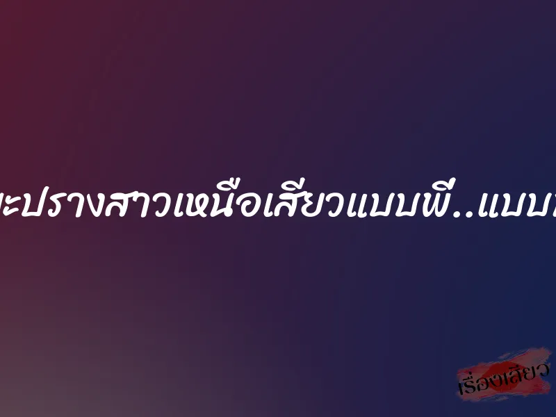 น้องมะปรางสาวเหนือเสียวแบบพี่..แบบน้อง..