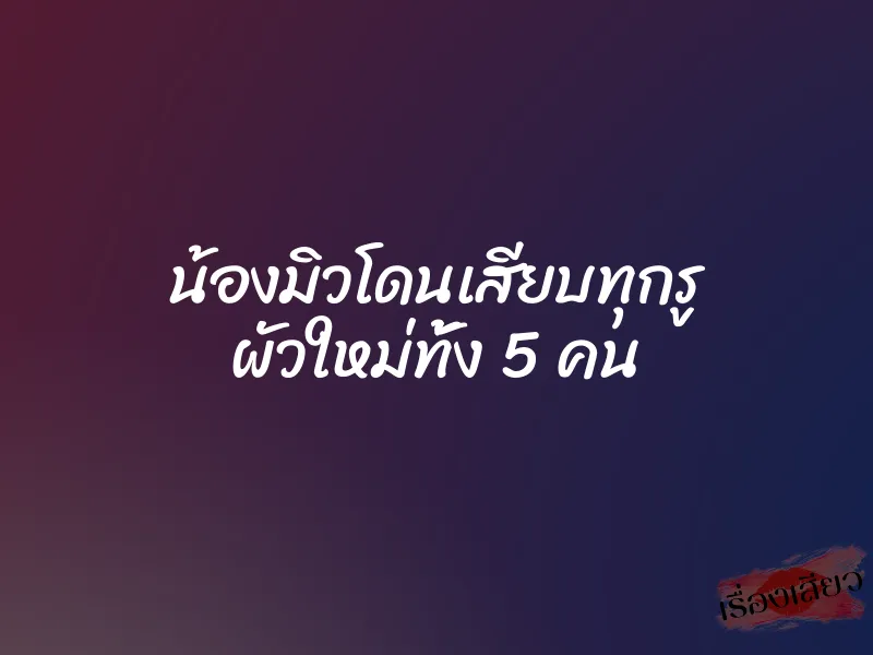 น้องมิวโดนเสียบทุกรู ผัวใหม่ทั้ง 5 คน