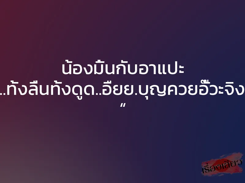 น้องมิ้นกับอาแปะ “..ไอ้หยา..ทั้งลื่นทั้งดูด..อืยย.บุญควยอั๊วะจิงๆ..อูยยย “