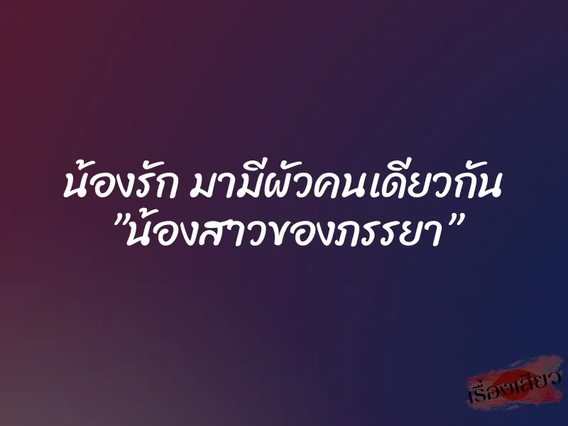 น้องรัก มามีผัวคนเดียวกัน ”น้องสาวของภรรยา”