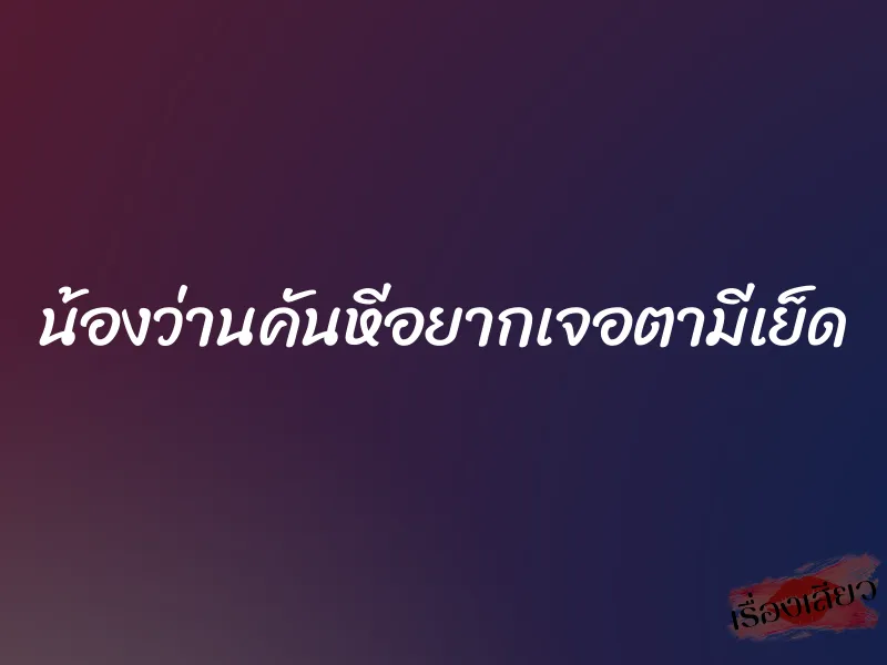 น้องว่านคันหีอยากเจอตามีเย็ด