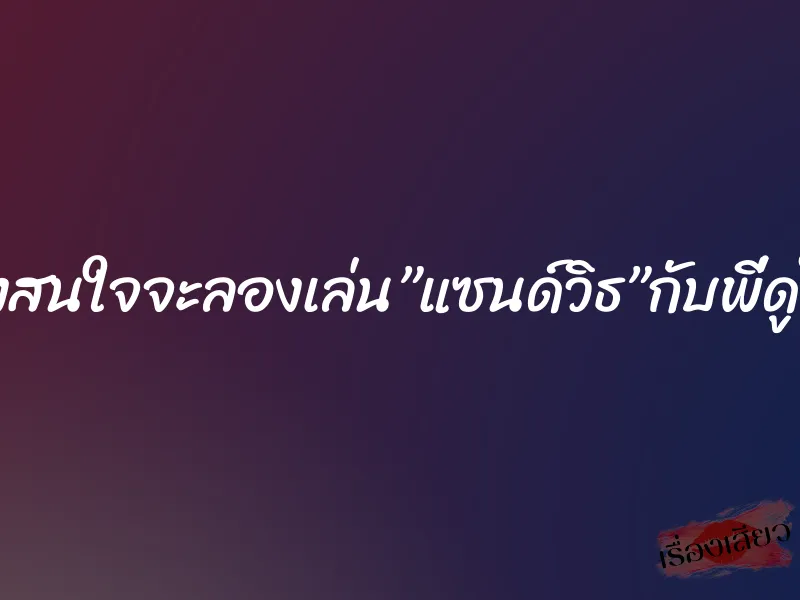 น้องสนใจจะลองเล่น”แซนด์วิธ”กับพี่ดูไหม