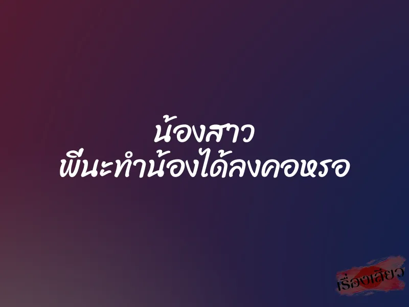 น้องสาว พี่นะทำน้องได้ลงคอหรอ