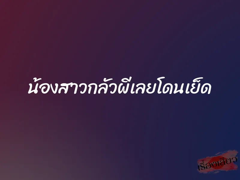 น้องสาวกลัวผีเลยโดนเย็ด