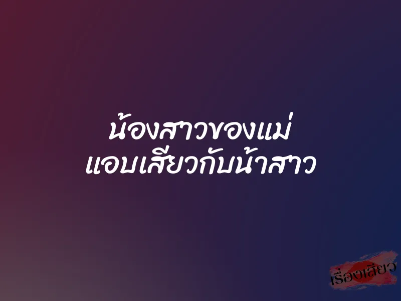 น้องสาวของแม่ แอบเสียวกับน้าสาว