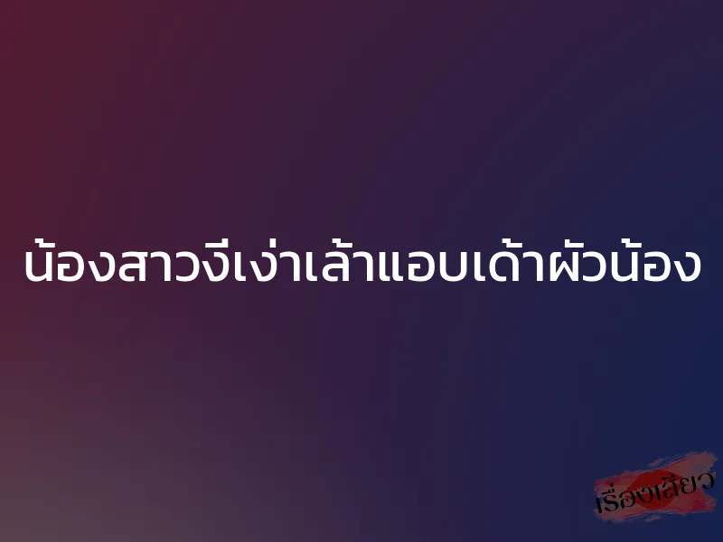 น้องสาวงี่เง่าเล้าแอบเด้าผัวน้อง