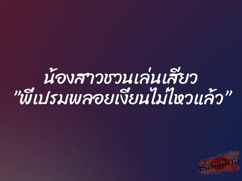 น้องสาวชวนเล่นเสียว ”พี่เปรมพลอยเงี่ยนไม่ไหวแล้ว”