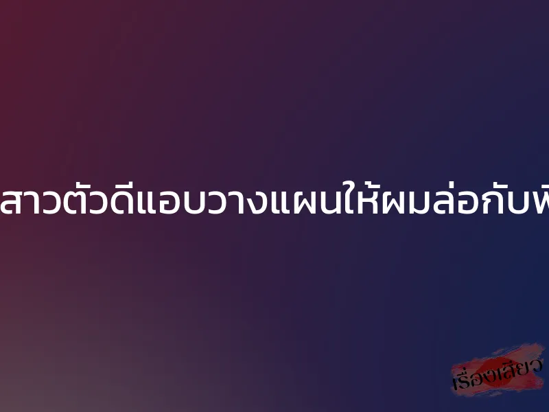น้องสาวตัวดีแอบวางแผนให้ผมล่อกับพี่สาว