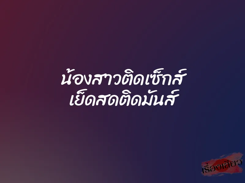 น้องสาวติดเซ็กส์ เย็ดสดติดมันส์