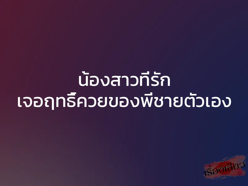 น้องสาวที่รัก เจอฤทธิ์ควยของพี่ชายตัวเอง