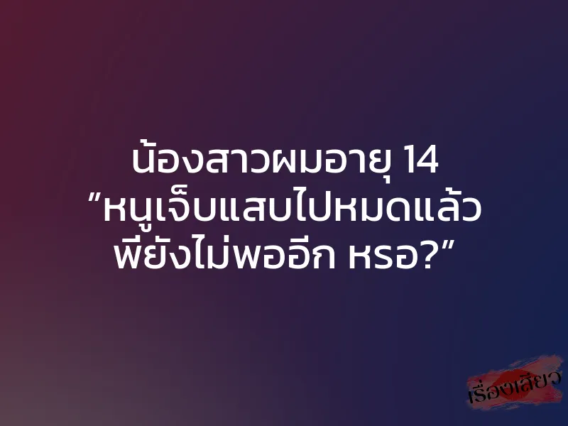 น้องสาวผมอายุ 14 ”หนูเจ็บแสบไปหมดแล้ว พี่ยังไม่พออีก หรอ?”