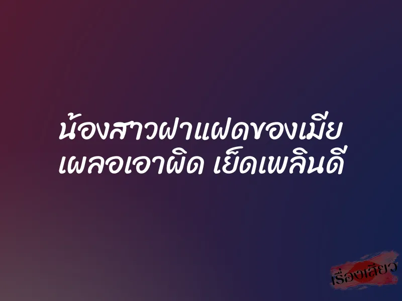 น้องสาวฝาแฝดของเมีย เผลอเอาผิด เย็ดเพลินดี