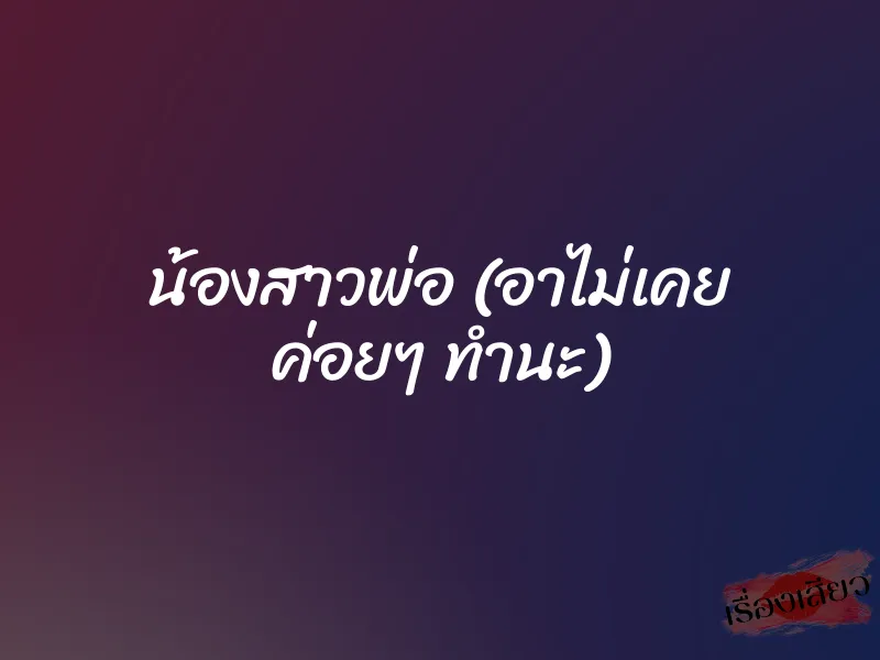 น้องสาวพ่อ (อาไม่เคย ค่อยๆ ทำนะ)