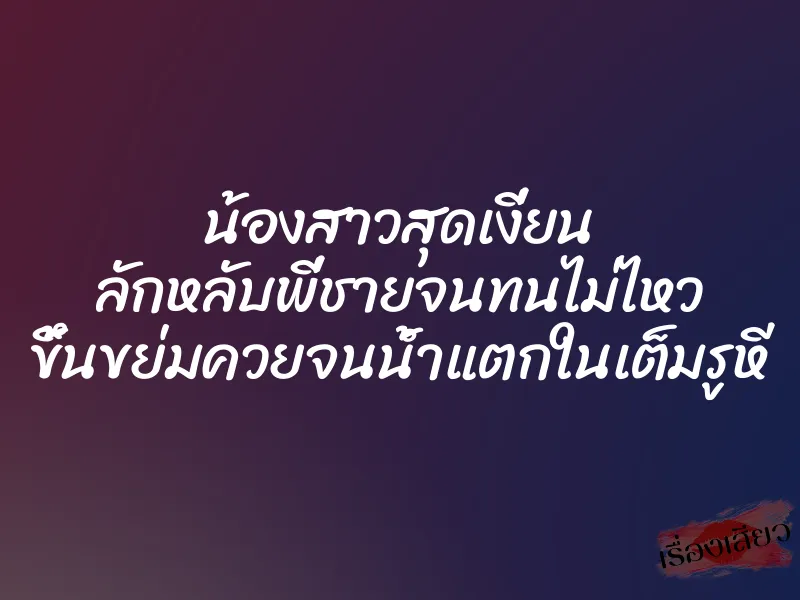 น้องสาวสุดเงี่ยน ลักหลับพี่ชายจนทนไม่ไหว ขึ้นขย่มควยจนน้ำแตกในเต็มรูหี