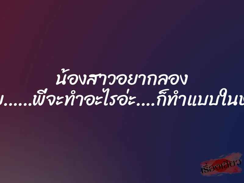 น้องสาวอยากลอง ”อยูยย……พี่จะทำอะไรอ่ะ….ก็ทำแบบในหนังไง”