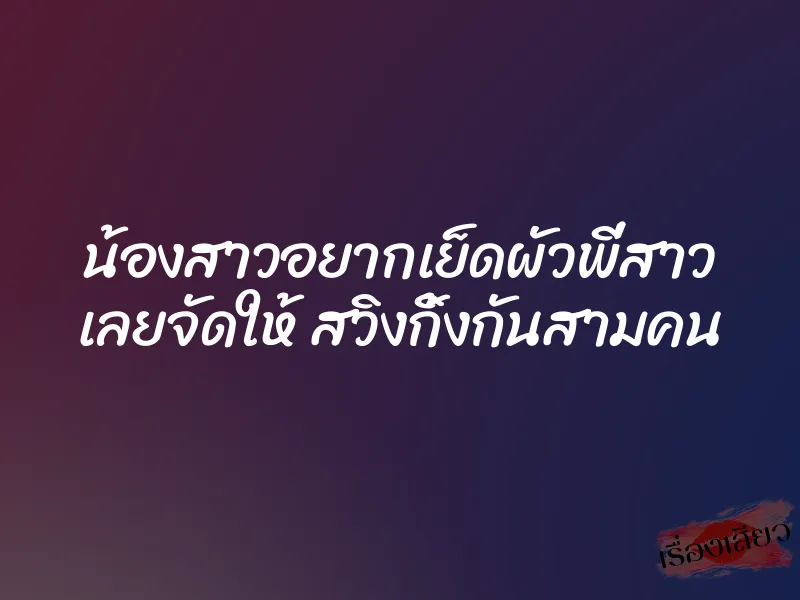 น้องสาวอยากเย็ดผัวพี่สาว เลยจัดให้ สวิงกิ้งกันสามคน