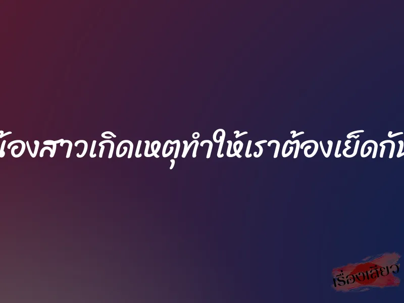 น้องสาวเกิดเหตุทำให้เราต้องเย็ดกัน