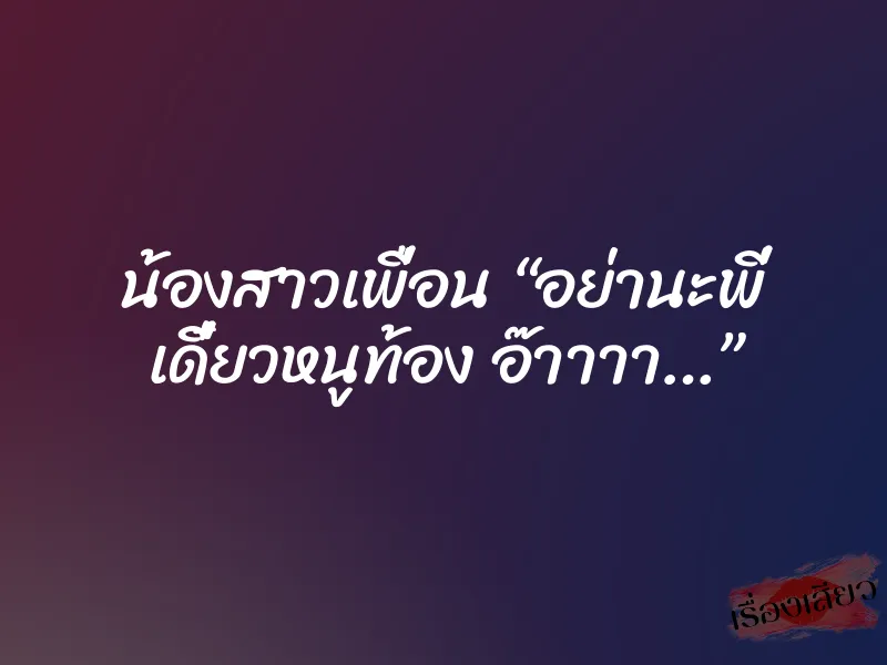 น้องสาวเพื่อน “อย่านะพี่ เดี๋ยวหนูท้อง อ๊าาาา…”