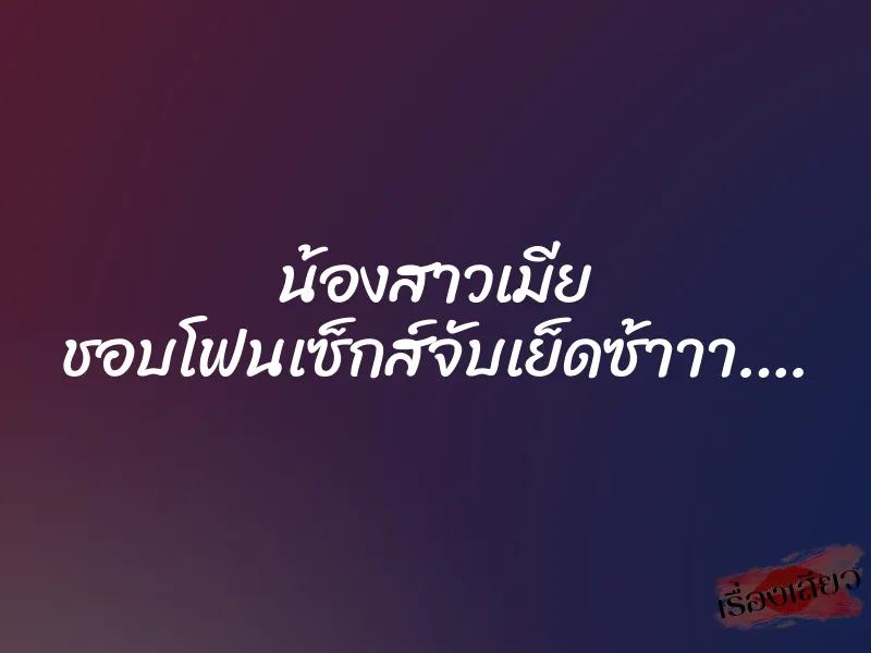 น้องสาวเมีย ชอบโฟนเซ็กส์จับเย็ดซ้าาา….