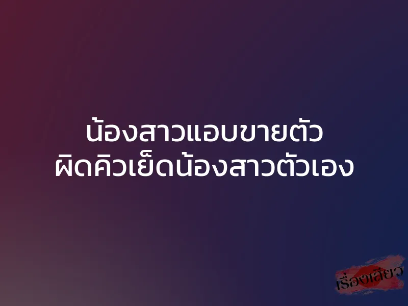 น้องสาวแอบขายตัว ผิดคิวเย็ดน้องสาวตัวเอง