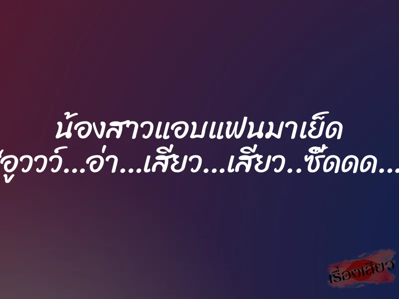 น้องสาวแอบแฟนมาเย็ด “อูววว์…อ่า…เสียว…เสียว..ซี๊ดดด…”