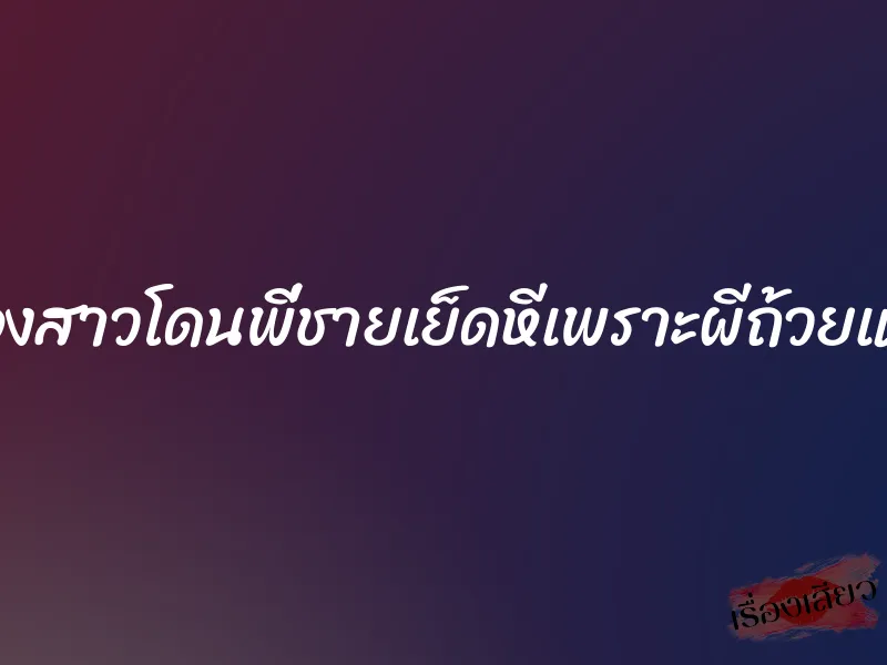 น้องสาวโดนพี่ชายเย็ดหีเพราะผีถ้วยแก้ว