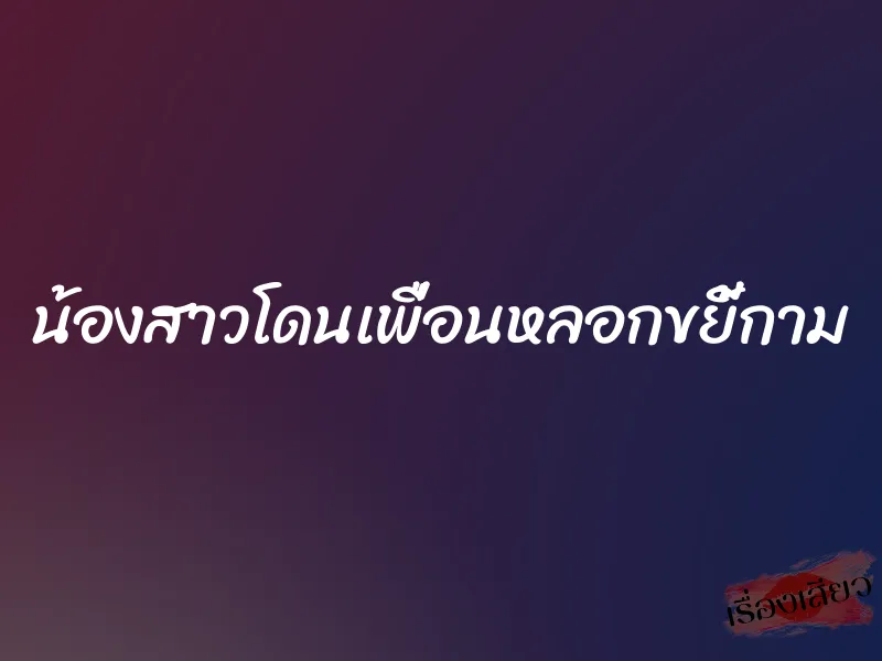 น้องสาวโดนเพื่อนหลอกขยี้กาม