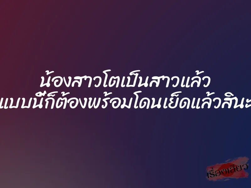 น้องสาวโตเป็นสาวแล้ว แบบนี้ก็ต้องพร้อมโดนเย็ดแล้วสินะ