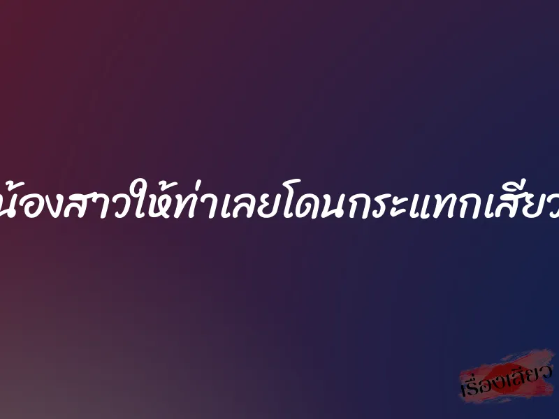 น้องสาวให้ท่าเลยโดนกระแทกเสียว