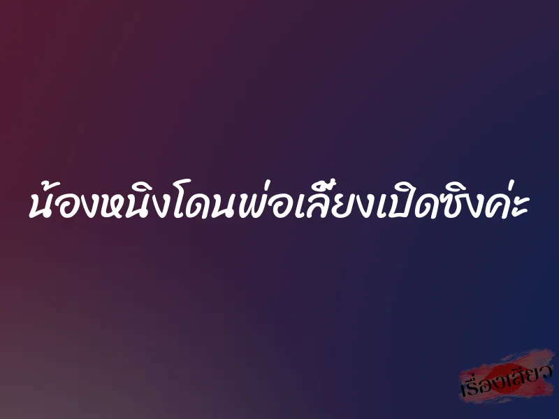 น้องหนิงโดนพ่อเลี้ยงเปิดซิงค่ะ