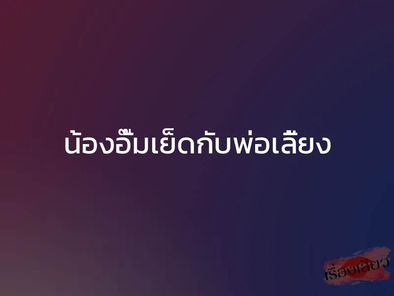 น้องอั๊มเย็ดกับพ่อเลี้ยง