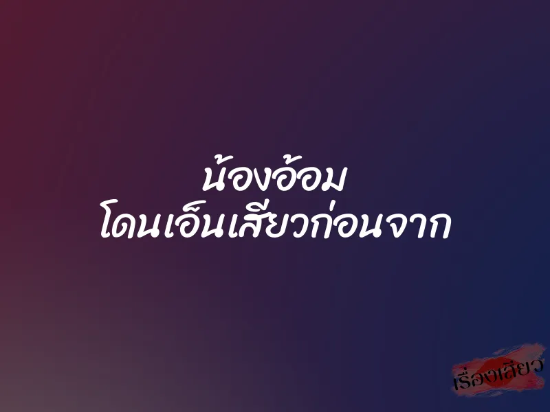 น้องอ้อม โดนเอ็นเสียวก่อนจาก