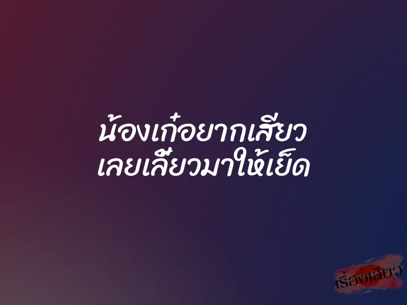 น้องเก๋อยากเสียว เลยเลี้ยวมาให้เย็ด