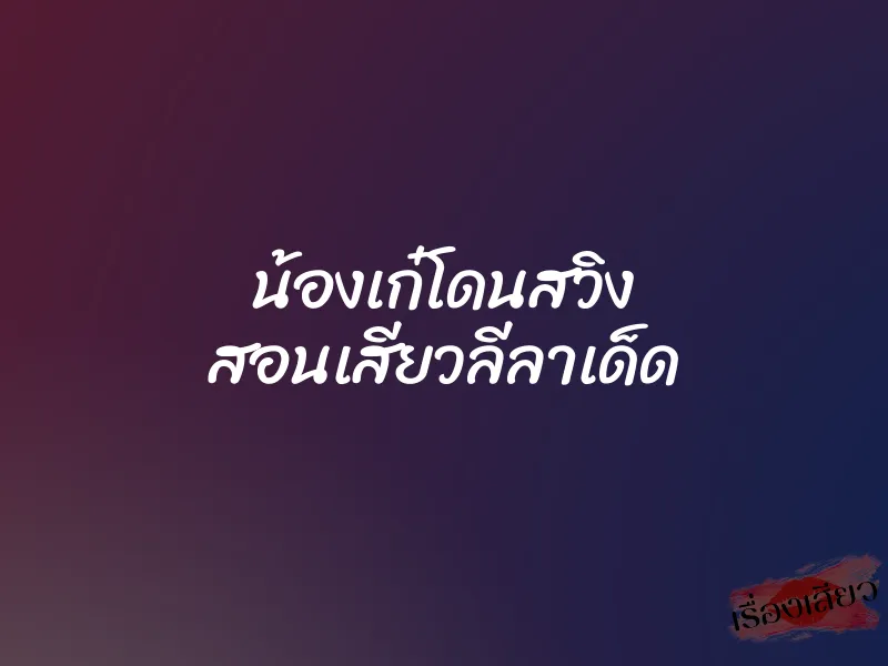 น้องเก๋โดนสวิง สอนเสียวลีลาเด็ด