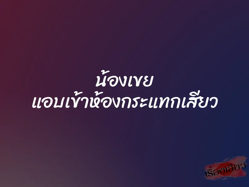 น้องเขย แอบเข้าห้องกระแทกเสียว