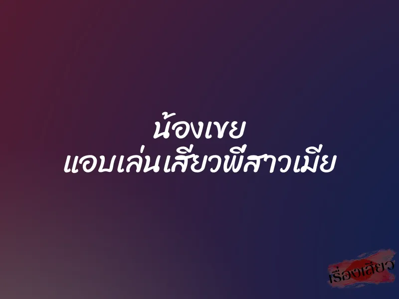 น้องเขย แอบเล่นเสียวพี่สาวเมีย