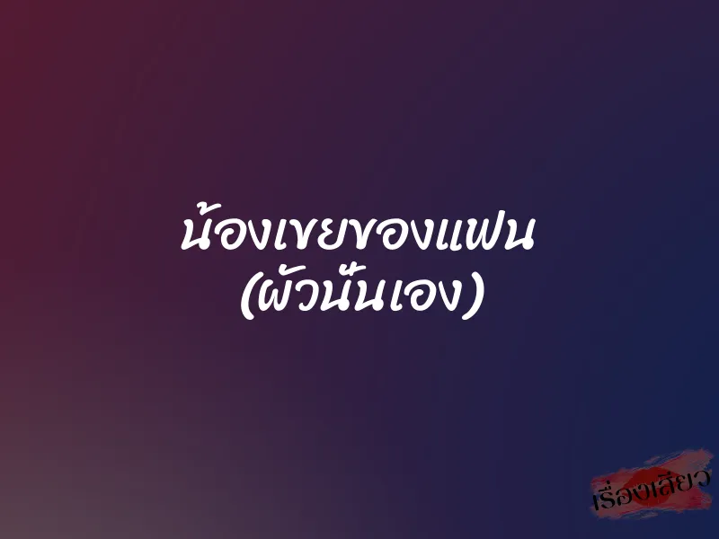 น้องเขยของแฟน (ผัวนั่นเอง)