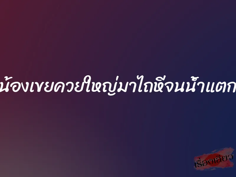 น้องเขยควยใหญ่มาไถหีจนน้ำแตก