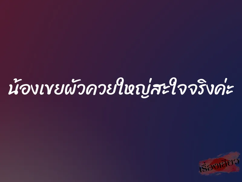 น้องเขยผัวควยใหญ่สะใจจริงค่ะ