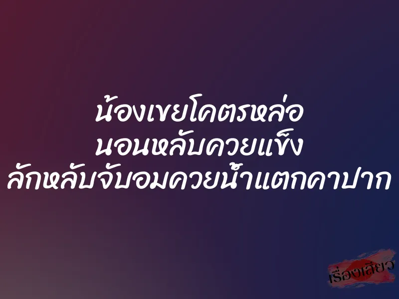 น้องเขยโคตรหล่อ นอนหลับควยแข็ง ลักหลับจับอมควยน้ำแตกคาปาก