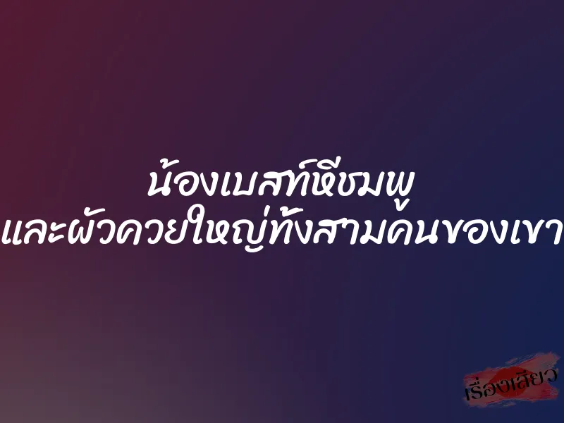 น้องเบสท์หีชมพู และผัวควยใหญ่ทั้งสามคนของเขา
