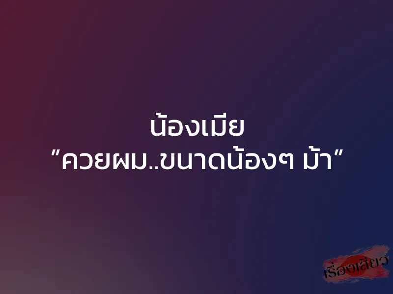 น้องเมีย ”ควยผม..ขนาดน้องๆ ม้า”