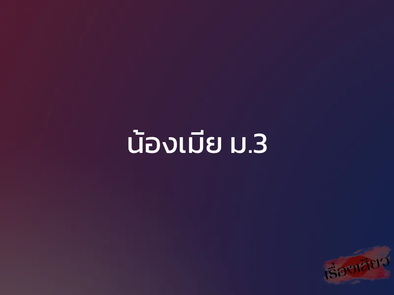 น้องเมีย ม.3 1 น้องเมีย ม.3