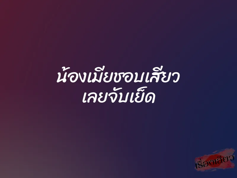 น้องเมียชอบเสียว เลยจับเย็ด