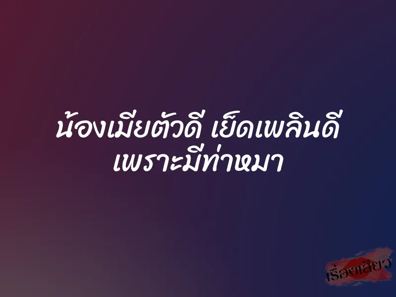 น้องเมียตัวดี เย็ดเพลินดี เพราะมีท่าหมา