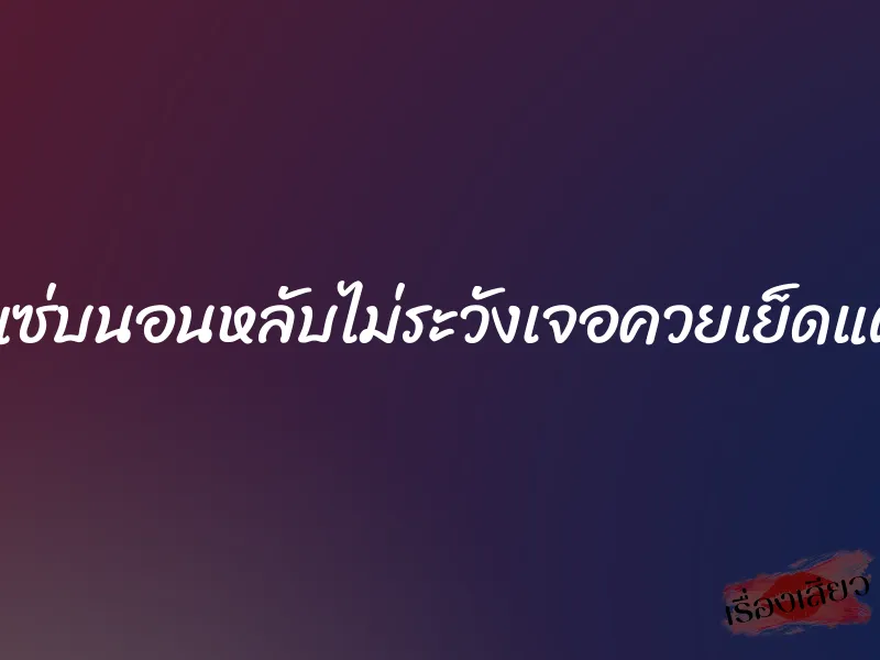 น้องเมียสุดแซ่บนอนหลับไม่ระวังเจอควยเย็ดแตกไปสองน้ำ