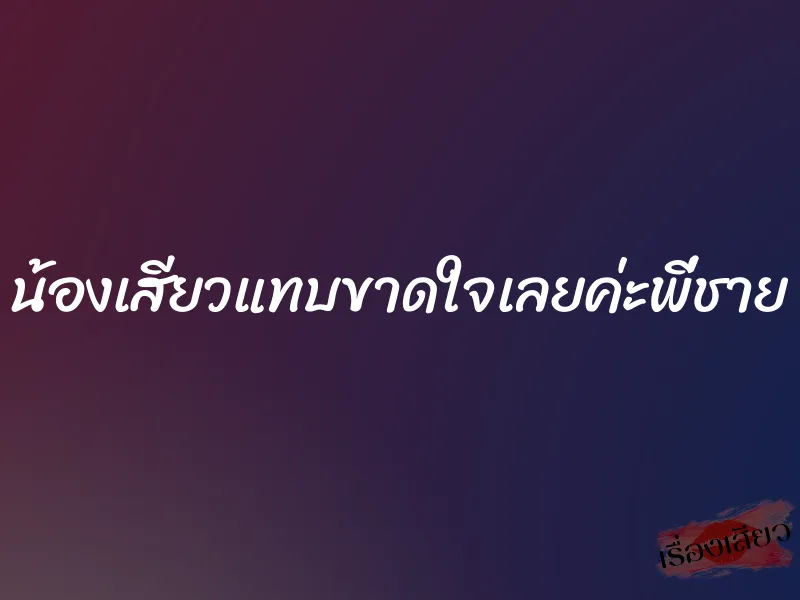 น้องเสียวแทบขาดใจเลยค่ะพี่ชาย