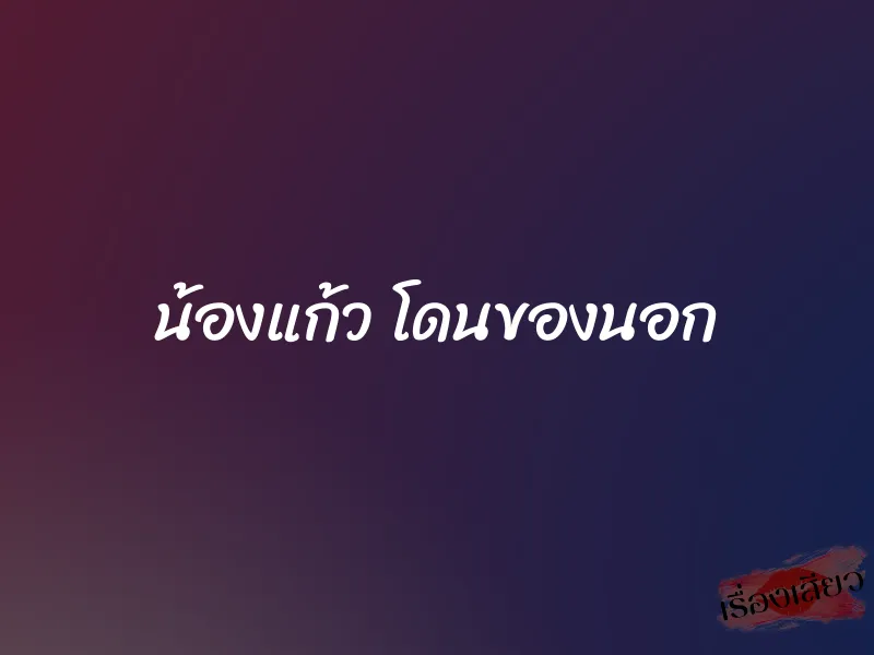 น้องแก้ว โดนของนอก