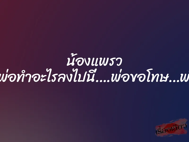 น้องแพรว “ลูกพ่อ…นี่พ่อทำอะไรลงไปนี่….พ่อขอโทษ…พ่อขอโทษ…”